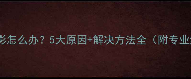 图片 电脑显示拖影怎么办？5大原因+解决方法全（附专业维护指南）1