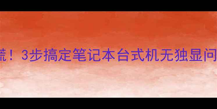 图片 电脑显示无独显别慌！3步搞定笔记本台式机无独显问题（附图文教程）1