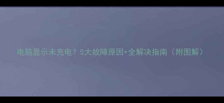 图片 电脑显示未充电？5大故障原因+全解决指南（附图解）