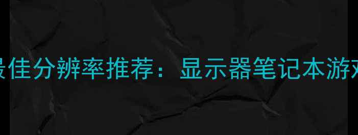 图片 电脑最佳分辨率推荐：显示器笔记本游戏本全
