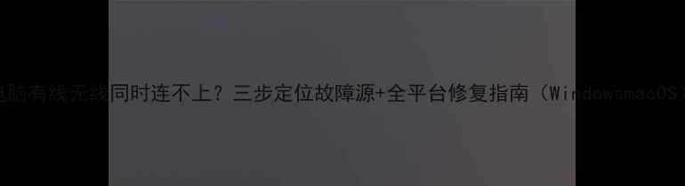 图片 电脑有线无线同时连不上？三步定位故障源+全平台修复指南（WindowsmacOS）