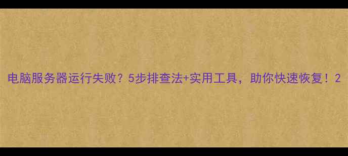 图片 电脑服务器运行失败？5步排查法+实用工具，助你快速恢复！2