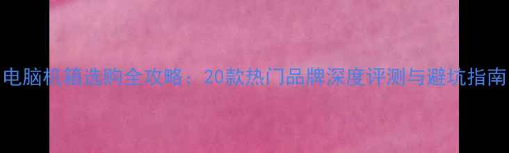 图片 电脑机箱选购全攻略：20款热门品牌深度评测与避坑指南