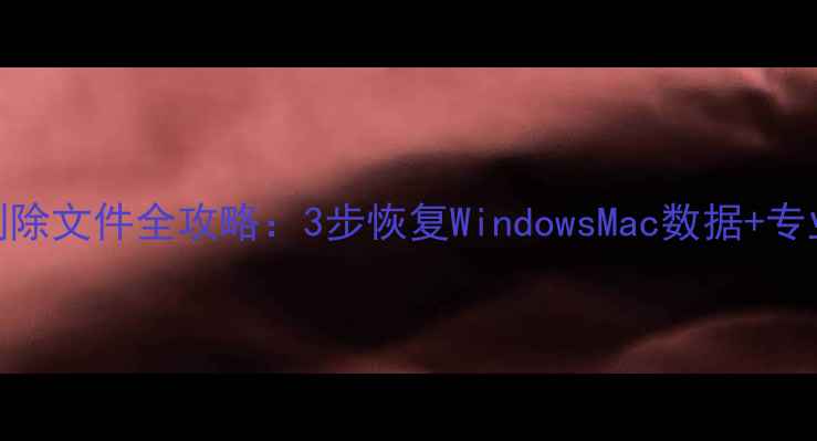图片 电脑桌面删除文件全攻略：3步恢复WindowsMac数据+专业工具测评