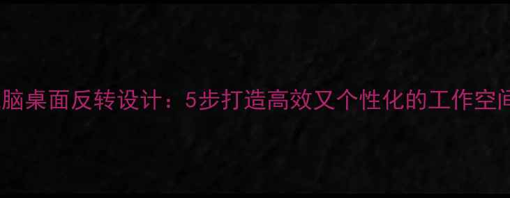 图片 电脑桌面反转设计：5步打造高效又个性化的工作空间1