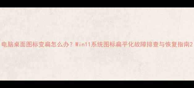 图片 电脑桌面图标变扁怎么办？Win11系统图标扁平化故障排查与恢复指南2