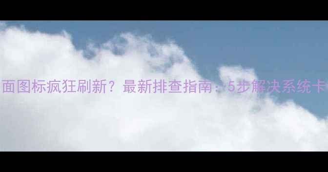 图片 电脑桌面图标疯狂刷新？最新排查指南：5步解决系统卡顿问题