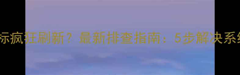 图片 电脑桌面图标疯狂刷新？最新排查指南：5步解决系统卡顿问题2