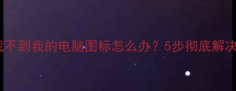 图片 电脑桌面找不到我的电脑图标怎么办？5步彻底解决系统故障2