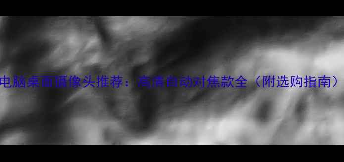 图片 电脑桌面摄像头推荐：高清自动对焦款全（附选购指南）