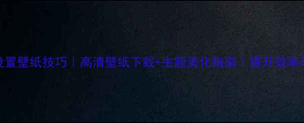图片 电脑桌面设置壁纸技巧｜高清壁纸下载+主题美化指南｜提升效率与颜值必备