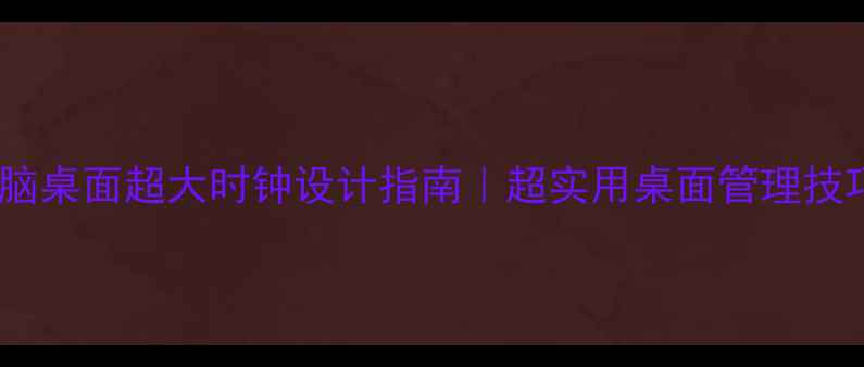 图片 电脑桌面超大时钟设计指南｜超实用桌面管理技巧2