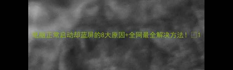 图片 电脑正常启动却蓝屏的8大原因+全网最全解决方法！🔧1