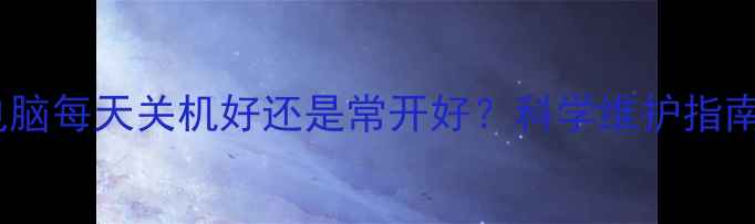 图片 电脑每天关机好还是常开好？科学维护指南1
