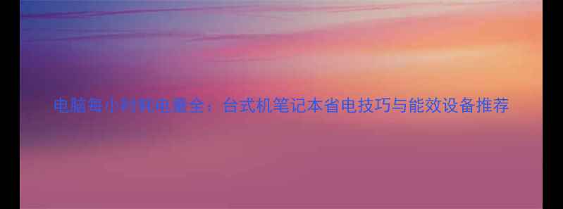 图片 电脑每小时耗电量全：台式机笔记本省电技巧与能效设备推荐