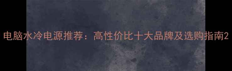 图片 电脑水冷电源推荐：高性价比十大品牌及选购指南2