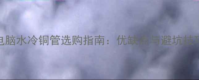 图片 电脑水冷铜管选购指南：优缺点与避坑技巧