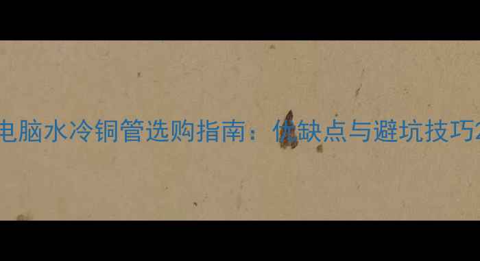 图片 电脑水冷铜管选购指南：优缺点与避坑技巧2