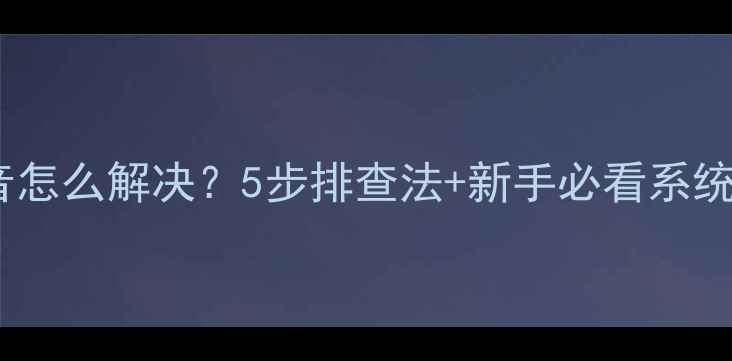 图片 电脑没声音怎么解决？5步排查法+新手必看系统设置指南1