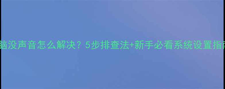 电脑没声音怎么解决5步排查法新手必看系统设置指南
