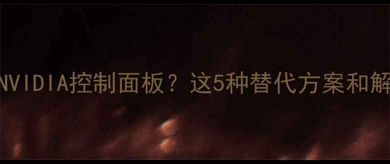 图片 电脑没有NVIDIA控制面板？这5种替代方案和解决方法全
