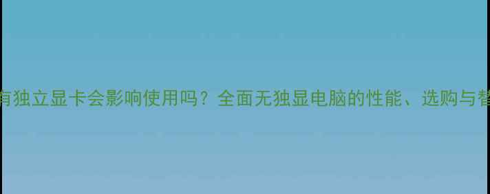 图片 电脑没有独立显卡会影响使用吗？全面无独显电脑的性能、选购与替代方案