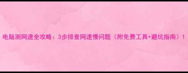 图片 电脑测网速全攻略：3步排查网速慢问题（附免费工具+避坑指南）1