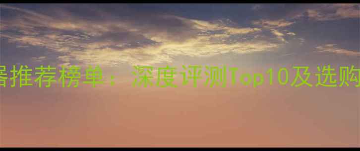 图片 电脑浏览器推荐榜单：深度评测Top10及选购避坑指南1