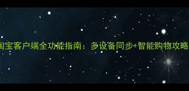 图片 电脑淘宝客户端全功能指南：多设备同步+智能购物攻略📱💻2