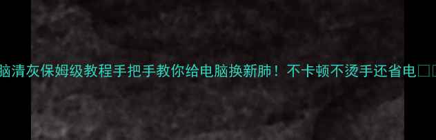 图片 电脑清灰保姆级教程手把手教你给电脑换新肺！不卡顿不烫手还省电💻🔧2