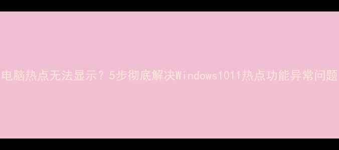 图片 电脑热点无法显示？5步彻底解决Windows1011热点功能异常问题