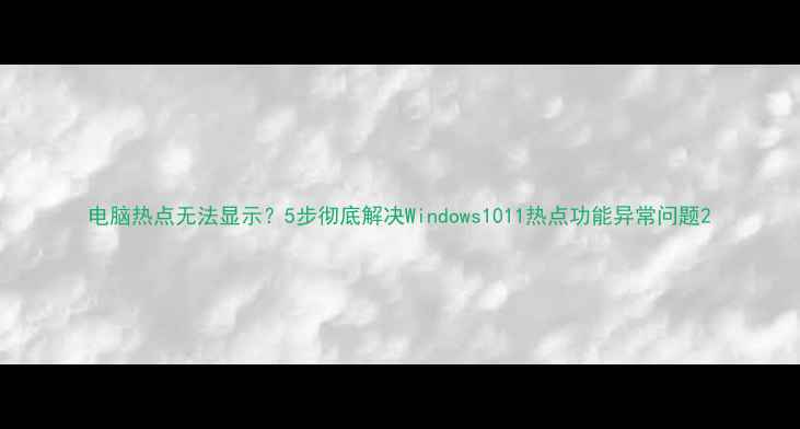 图片 电脑热点无法显示？5步彻底解决Windows1011热点功能异常问题2