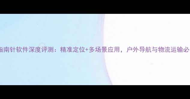 图片 电脑版指南针软件深度评测：精准定位+多场景应用，户外导航与物流运输必备工具1