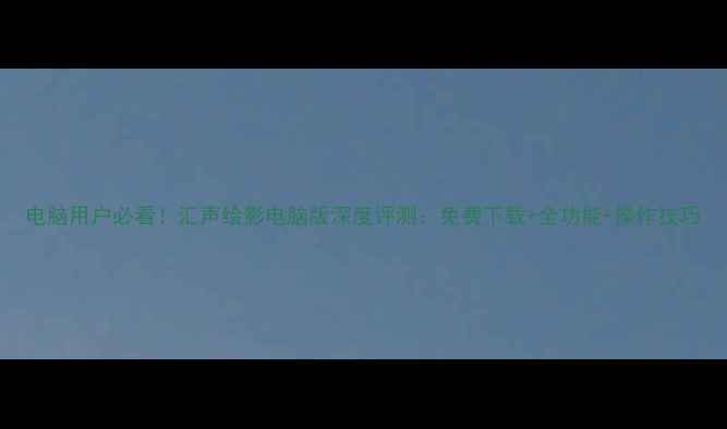 图片 电脑用户必看！汇声绘影电脑版深度评测：免费下载+全功能+操作技巧