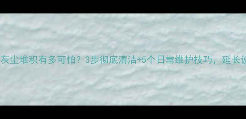 图片 电脑电源灰尘堆积有多可怕？3步彻底清洁+5个日常维护技巧，延长设备寿命1