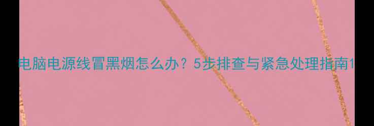 图片 电脑电源线冒黑烟怎么办？5步排查与紧急处理指南1