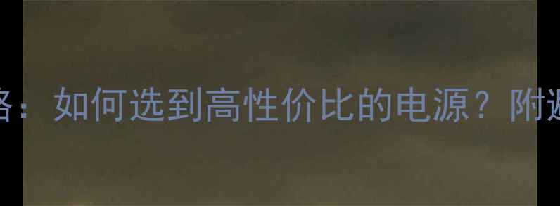 图片 电脑电源选购全攻略：如何选到高性价比的电源？附避坑指南与推荐型号