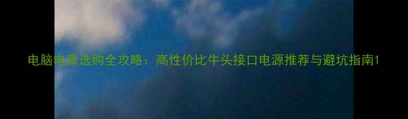 图片 电脑电源选购全攻略：高性价比牛头接口电源推荐与避坑指南1