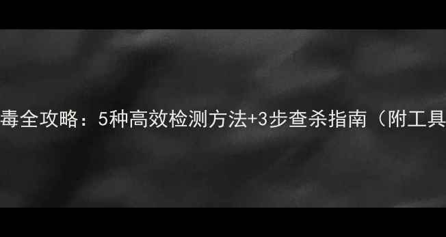 图片 电脑病毒全攻略：5种高效检测方法+3步查杀指南（附工具推荐）
