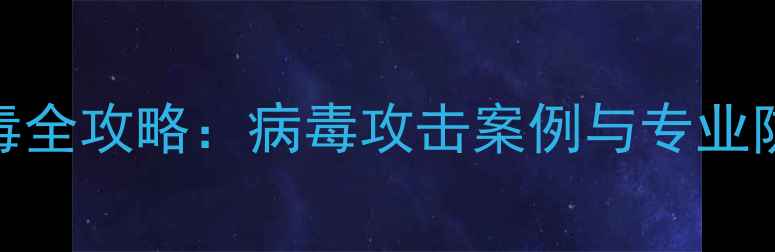 图片 电脑病毒全攻略：病毒攻击案例与专业防护指南