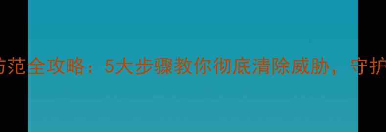 图片 电脑病毒防范全攻略：5大步骤教你彻底清除威胁，守护数字安全2