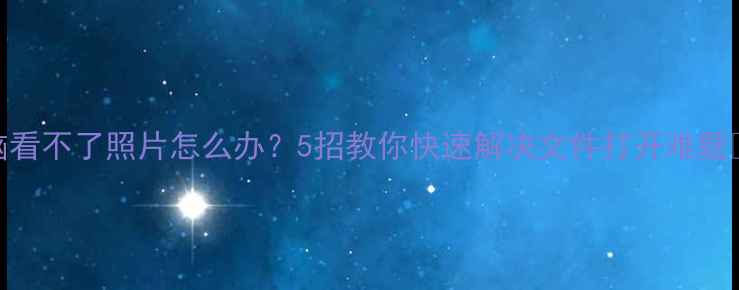 图片 电脑看不了照片怎么办？5招教你快速解决文件打开难题📸💻