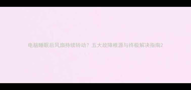 图片 电脑睡眠后风扇持续转动？五大故障根源与终极解决指南2