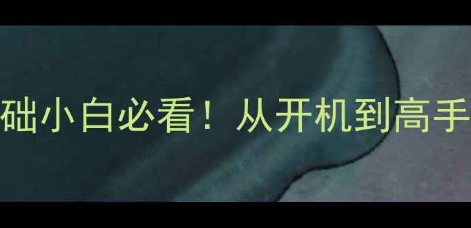 图片 电脑知识入门｜零基础小白必看！从开机到高手进阶的12个核心技能
