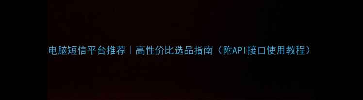 图片 电脑短信平台推荐｜高性价比选品指南（附API接口使用教程）