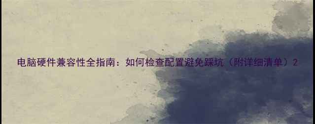 图片 电脑硬件兼容性全指南：如何检查配置避免踩坑（附详细清单）2