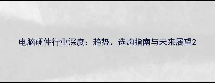 图片 电脑硬件行业深度：趋势、选购指南与未来展望2
