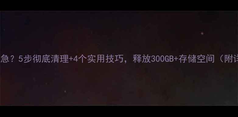 电脑硬盘空间告急5步彻底清理4个实用技巧释放300GB存储空间附详细操作指南