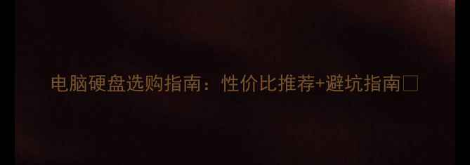 图片 电脑硬盘选购指南：性价比推荐+避坑指南🔥