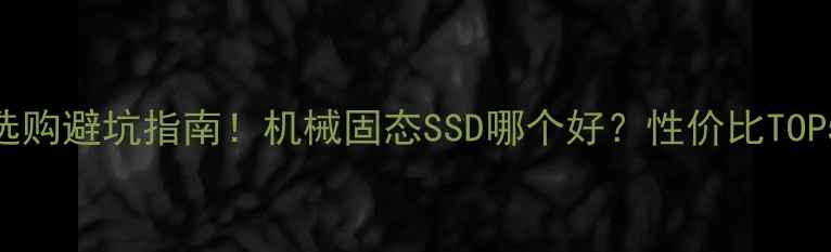 图片 电脑硬盘选购避坑指南！机械固态SSD哪个好？性价比TOP5品牌亲测